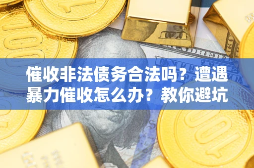 北京催收非法债务合法吗？遭遇暴力催收怎么办？教你避坑指南！