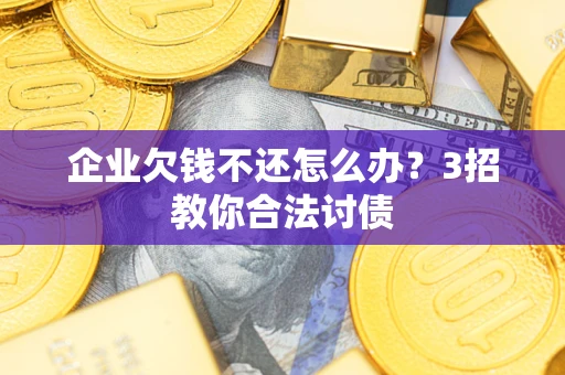 北京企业欠钱不还怎么办？3招教你合法讨债
