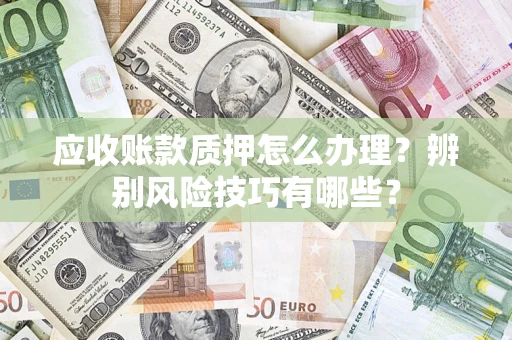 北京应收账款质押怎么办理？辨别风险技巧有哪些？