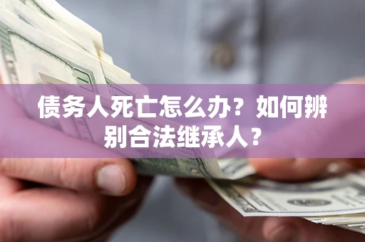 北京债务人死亡怎么办？如何辨别合法继承人？