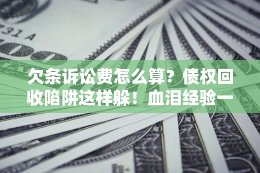 北京欠条诉讼费怎么算？债权回收陷阱这样躲！血泪经验一次讲透