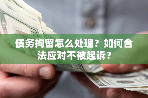 北京债务拘留怎么处理？如何合法应对不被起诉？