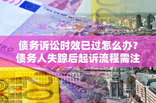 北京债务诉讼时效已过怎么办？债务人失踪后起诉流程需注意什么？
